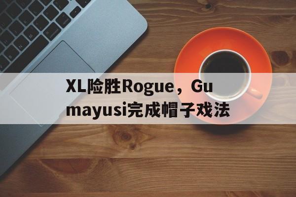 XL险胜Rogue，Gumayusi完成帽子戏法的简单介绍